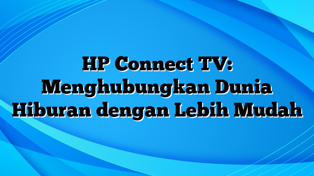 HP Connect TV: Menghubungkan Dunia Hiburan dengan Lebih Mudah