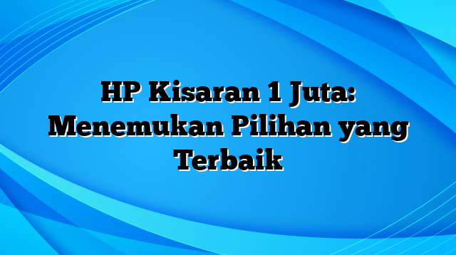 HP Kisaran 1 Juta: Menemukan Pilihan yang Terbaik