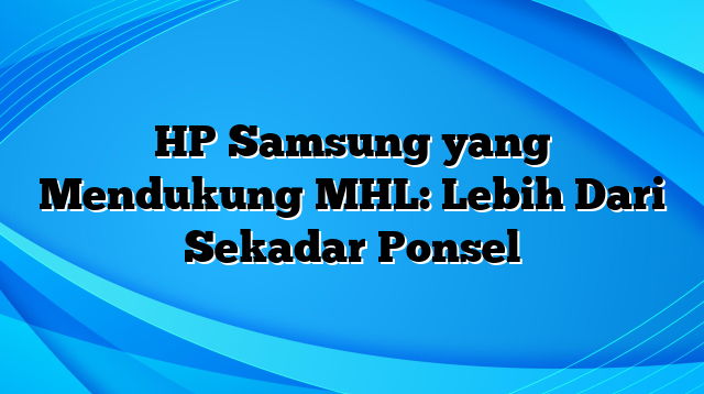 HP Samsung yang Mendukung MHL: Lebih Dari Sekadar Ponsel