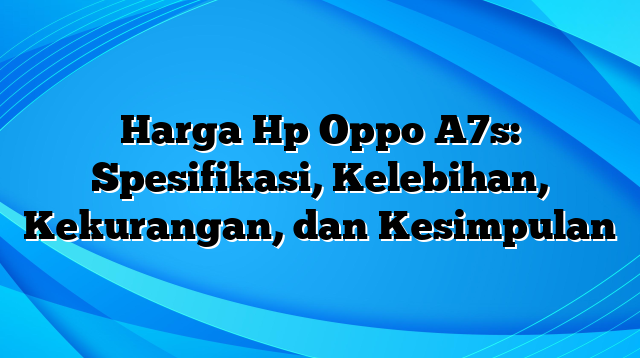 Harga Hp Oppo A7s: Spesifikasi, Kelebihan, Kekurangan, dan Kesimpulan