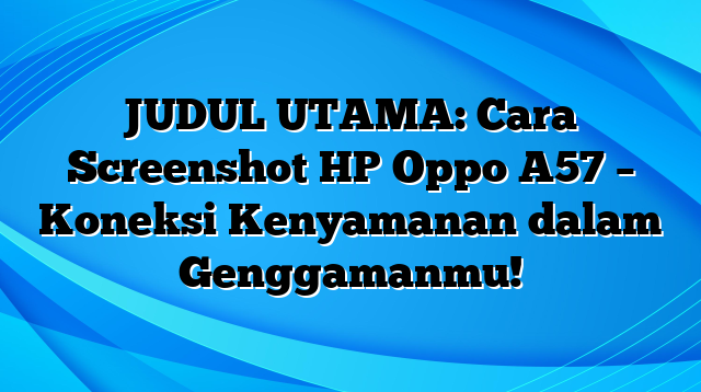 JUDUL UTAMA: Cara Screenshot HP Oppo A57 – Koneksi Kenyamanan dalam Genggamanmu!