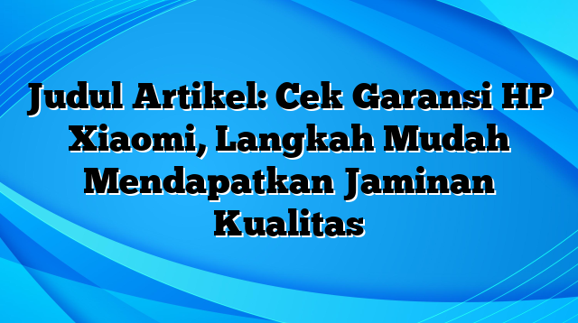 Judul Artikel: Cek Garansi HP Xiaomi, Langkah Mudah Mendapatkan Jaminan Kualitas