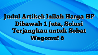 Judul Artikel: Inilah Harga HP Dibawah 1 Juta, Solusi Terjangkau untuk Sobat Wagomu! 😊