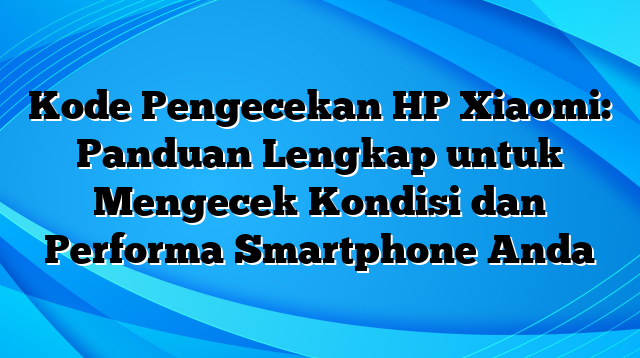 Kode Pengecekan HP Xiaomi: Panduan Lengkap untuk Mengecek Kondisi dan Performa Smartphone Anda