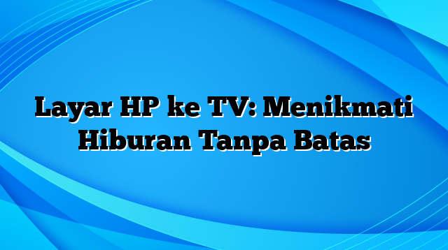 Layar HP ke TV: Menikmati Hiburan Tanpa Batas