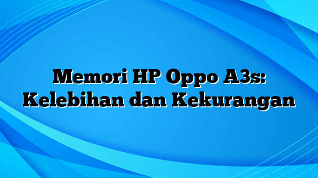 Memori HP Oppo A3s: Kelebihan dan Kekurangan