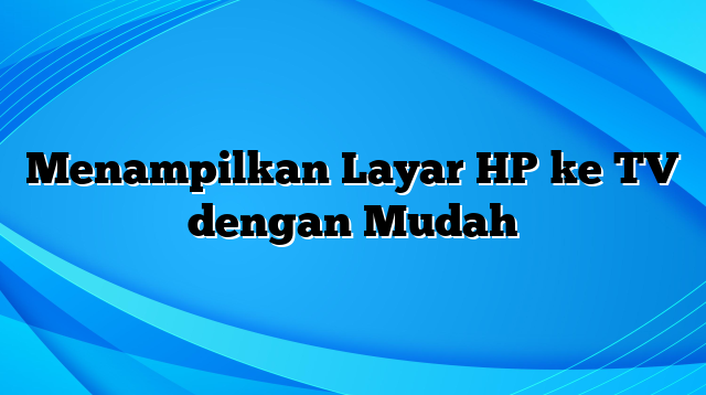 Menampilkan Layar HP ke TV dengan Mudah