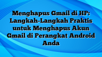 Menghapus Gmail di HP: Langkah-Langkah Praktis untuk Menghapus Akun Gmail di Perangkat Android Anda