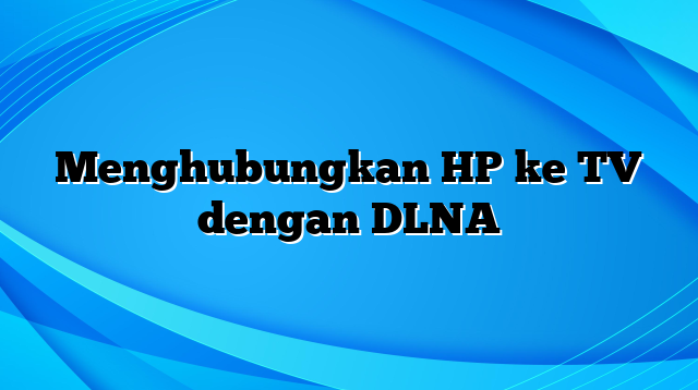 Menghubungkan HP ke TV dengan DLNA