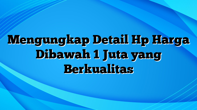 Mengungkap Detail Hp Harga Dibawah 1 Juta yang Berkualitas