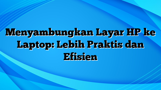 Menyambungkan Layar HP ke Laptop: Lebih Praktis dan Efisien