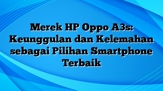 Merek HP Oppo A3s: Keunggulan dan Kelemahan sebagai Pilihan Smartphone Terbaik