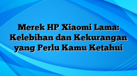 Merek HP Xiaomi Lama: Kelebihan dan Kekurangan yang Perlu Kamu Ketahui