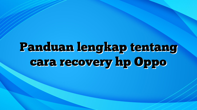 Panduan lengkap tentang cara recovery hp Oppo