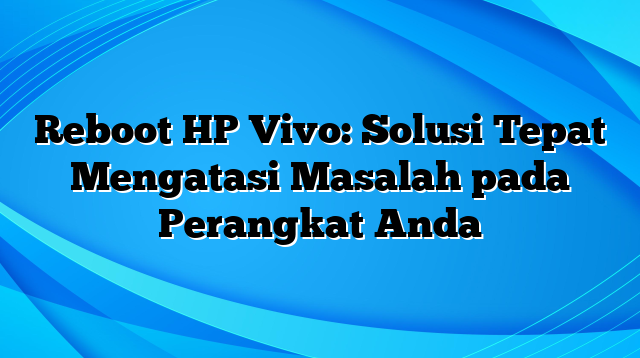 Reboot HP Vivo: Solusi Tepat Mengatasi Masalah pada Perangkat Anda