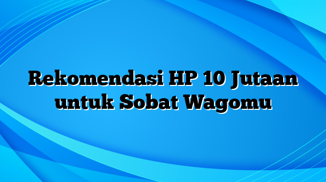 Rekomendasi HP 10 Jutaan untuk Sobat Wagomu