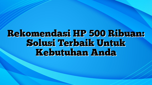 Rekomendasi HP 500 Ribuan: Solusi Terbaik Untuk Kebutuhan Anda