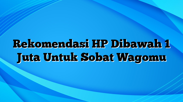 Rekomendasi HP Dibawah 1 Juta Untuk Sobat Wagomu