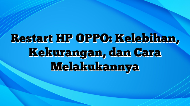 Restart HP OPPO: Kelebihan, Kekurangan, dan Cara Melakukannya