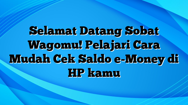 Selamat Datang Sobat Wagomu! Pelajari Cara Mudah Cek Saldo e-Money di HP kamu