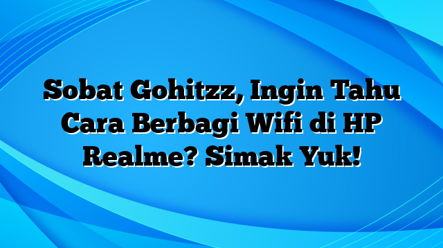 Sobat Gohitzz, Ingin Tahu Cara Berbagi Wifi di HP Realme? Simak Yuk!