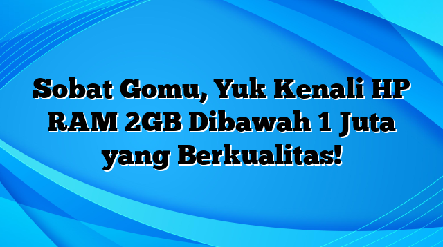 Sobat Gomu, Yuk Kenali HP RAM 2GB Dibawah 1 Juta yang Berkualitas!