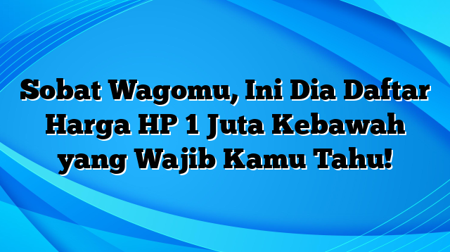 Sobat Wagomu, Ini Dia Daftar Harga HP 1 Juta Kebawah yang Wajib Kamu Tahu!