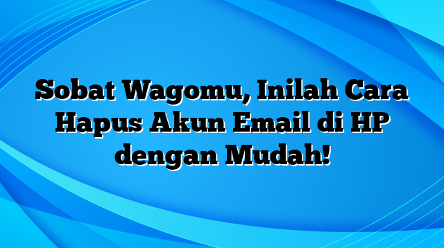 Sobat Wagomu, Inilah Cara Hapus Akun Email di HP dengan Mudah!