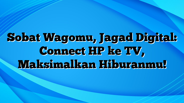 Sobat Wagomu, Jagad Digital: Connect HP ke TV, Maksimalkan Hiburanmu!