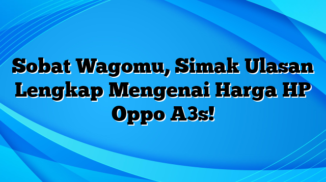 Sobat Wagomu, Simak Ulasan Lengkap Mengenai Harga HP Oppo A3s!