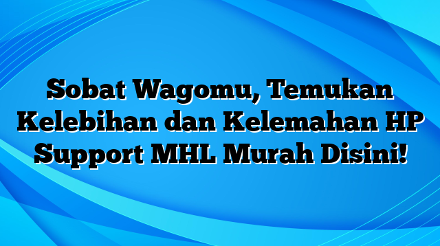 Sobat Wagomu, Temukan Kelebihan dan Kelemahan HP Support MHL Murah Disini!