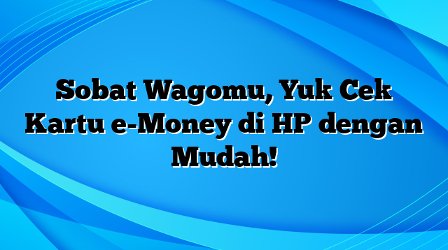 Sobat Wagomu, Yuk Cek Kartu e-Money di HP dengan Mudah!