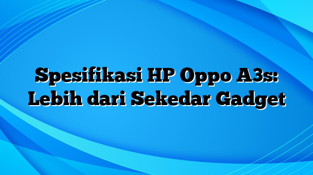 Spesifikasi HP Oppo A3s: Lebih dari Sekedar Gadget