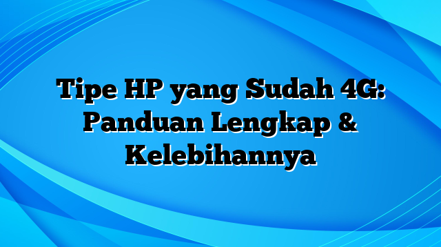 Tipe HP yang Sudah 4G: Panduan Lengkap & Kelebihannya