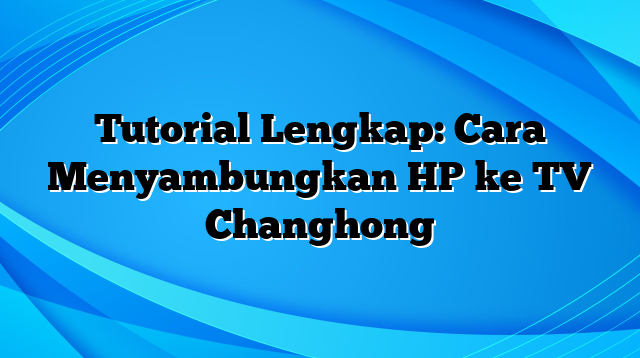 Tutorial Lengkap: Cara Menyambungkan HP ke TV Changhong